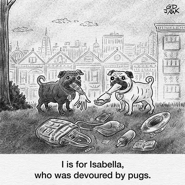 Caption: "I is for Isabella, who was devoured by pugs"

Two pugs hold an arm and leg, respectively, in their mouths, as the contents of a purse and bag are spilled out on a park green. 